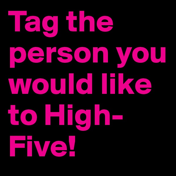 Tag the person you would like to High-Five!