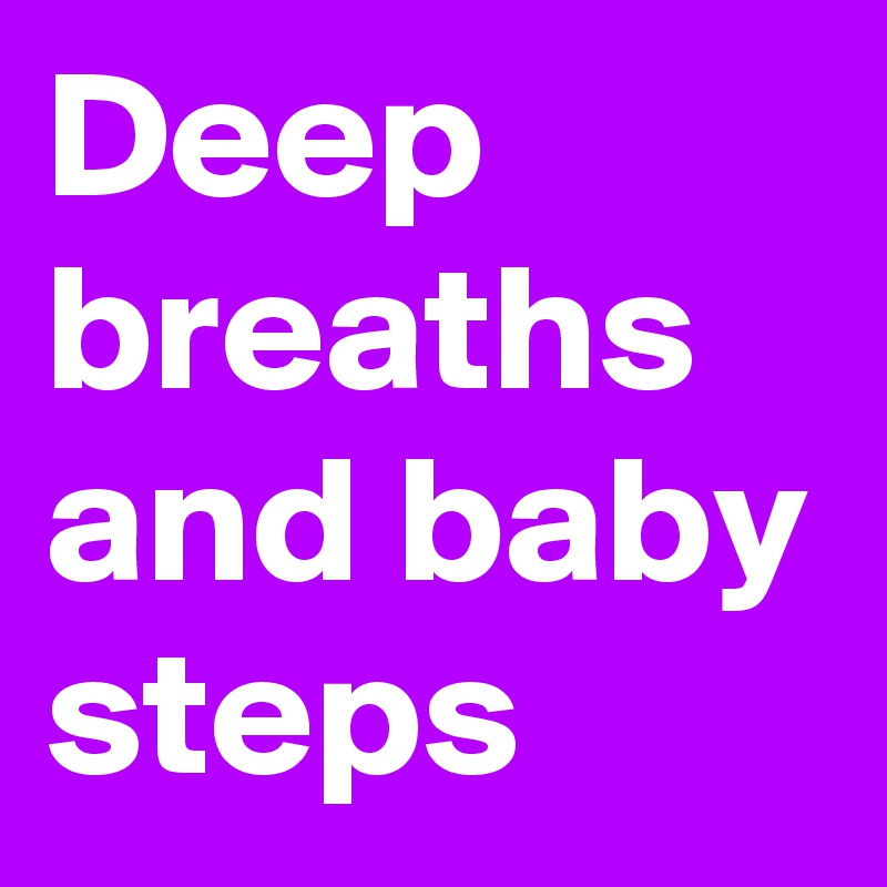 Deep breaths
and baby steps