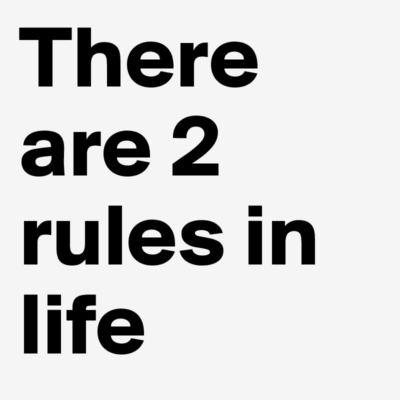There are 2 rules in life