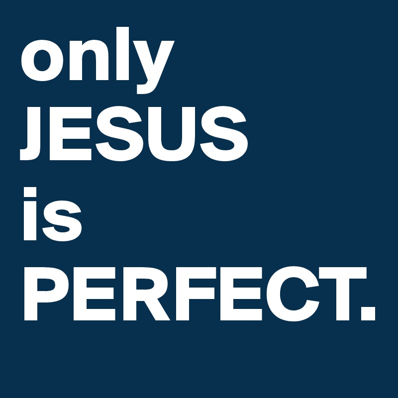 only 
JESUS
is 
PERFECT.