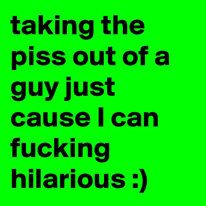 taking the piss out of a guy just cause I can fucking hilarious :)