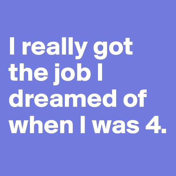 
I really got the job I dreamed of when I was 4.