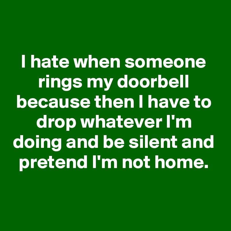 

I hate when someone rings my doorbell because then I have to drop whatever I'm doing and be silent and pretend I'm not home.

