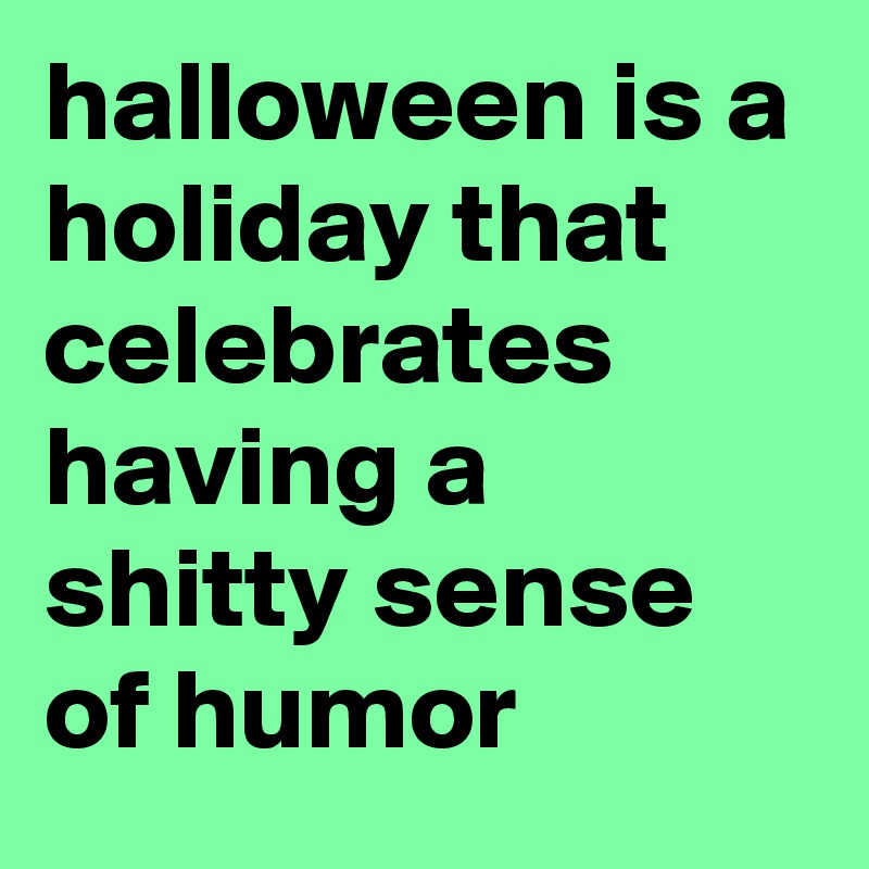 halloween is a holiday that celebrates having a shitty sense of humor