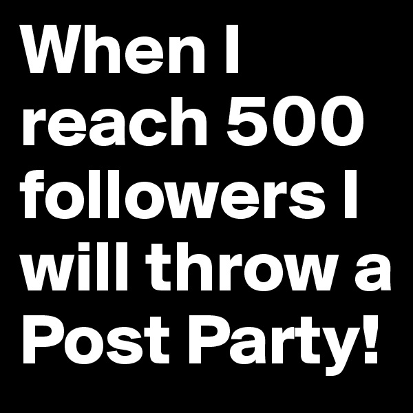 When I reach 500 followers I will throw a Post Party!  