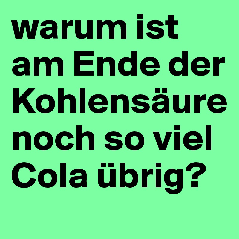 warum ist am Ende der Kohlensäure noch so viel Cola übrig?