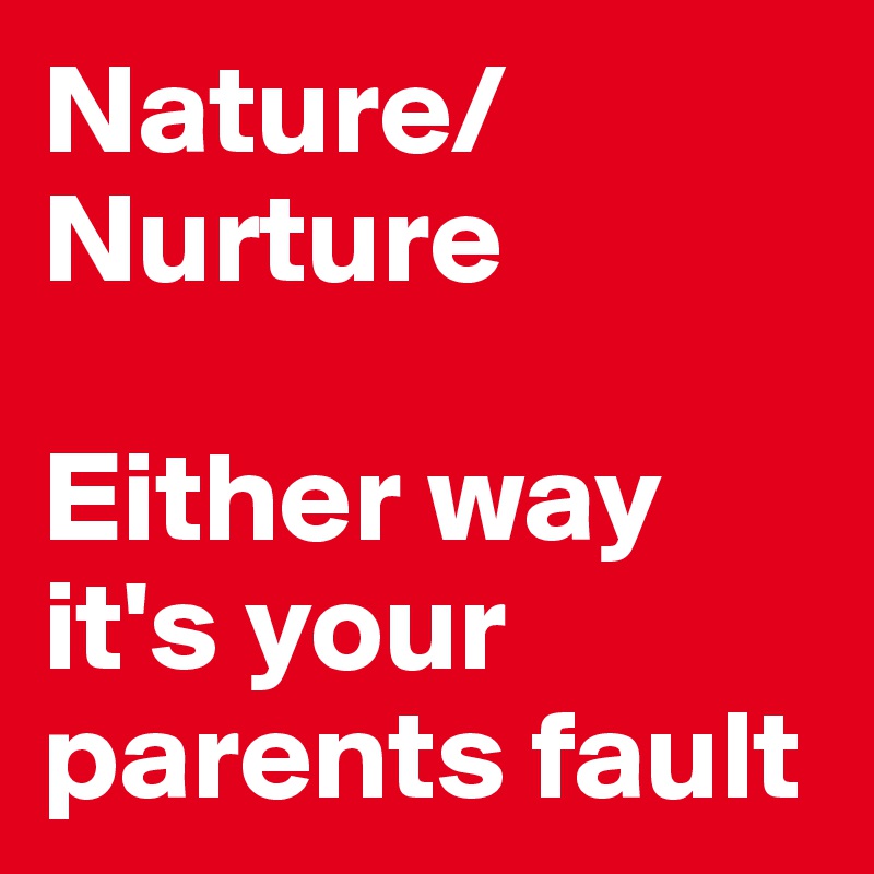 Nature/Nurture

Either way it's your parents fault