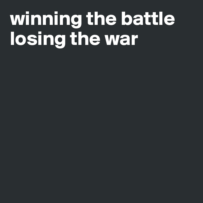 winning the battle
losing the war






