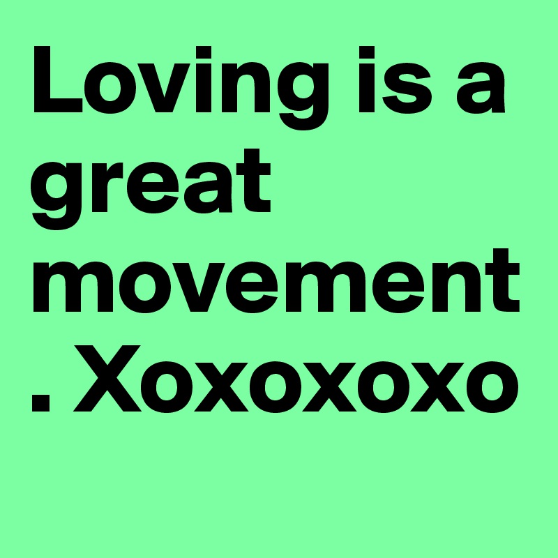 Loving is a great movement. Xoxoxoxo
