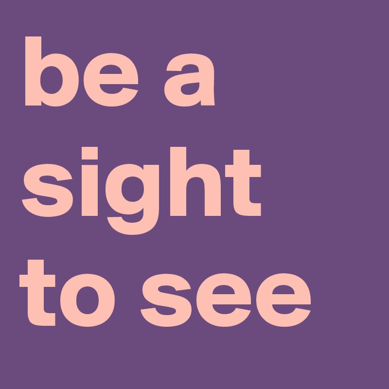 be a sight to see