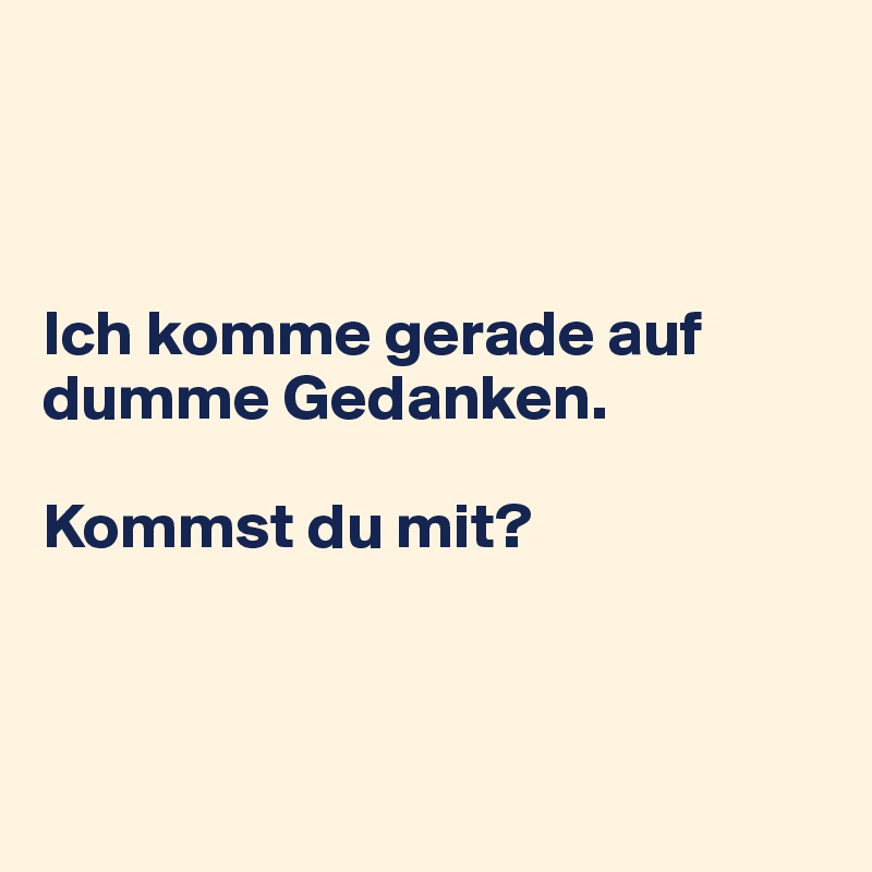 



Ich komme gerade auf dumme Gedanken.

Kommst du mit?



