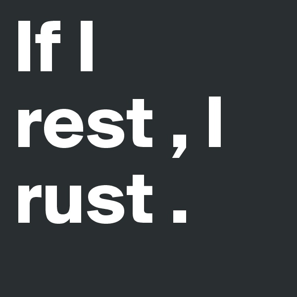 If I rest , I rust .