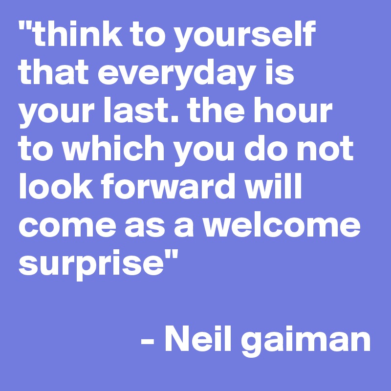 "think to yourself that everyday is your last. the hour to which you do not look forward will come as a welcome surprise"

                - Neil gaiman