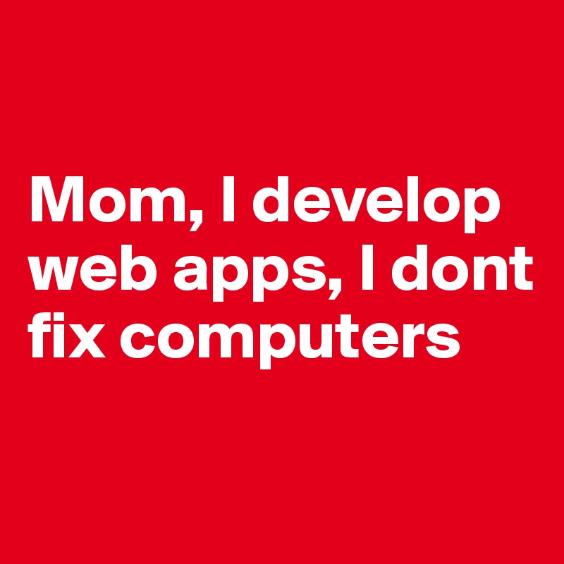 

Mom, I develop web apps, I dont fix computers 

