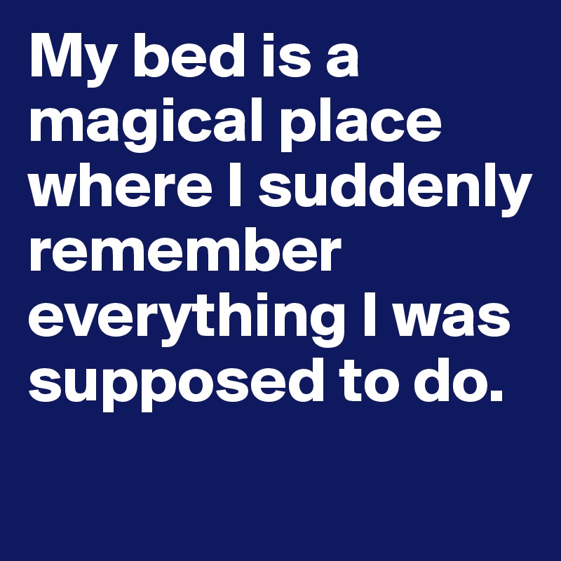 My bed is a magical place where I suddenly remember everything I was ...