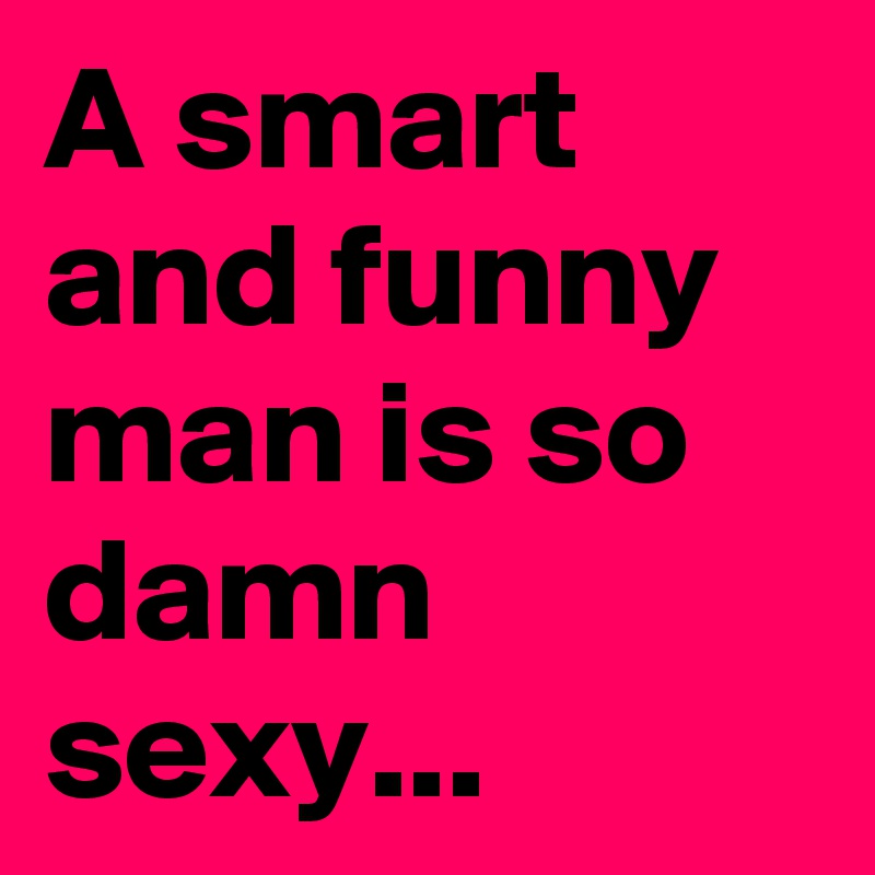A smart and funny man is so damn sexy...