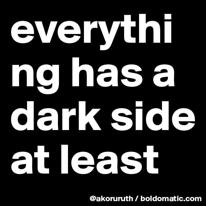 everything has a dark side at least 