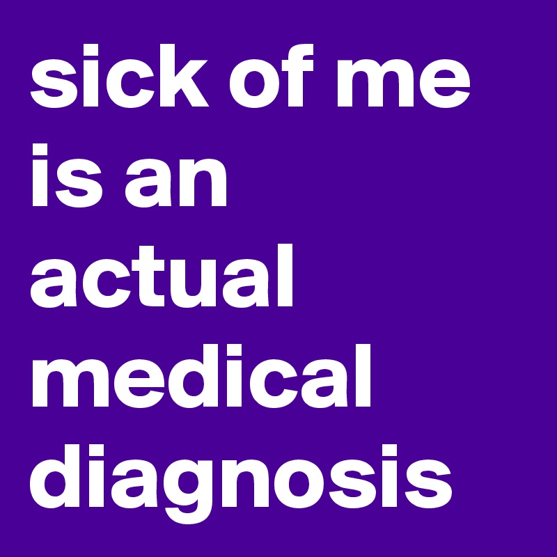 sick of me is an actual medical diagnosis