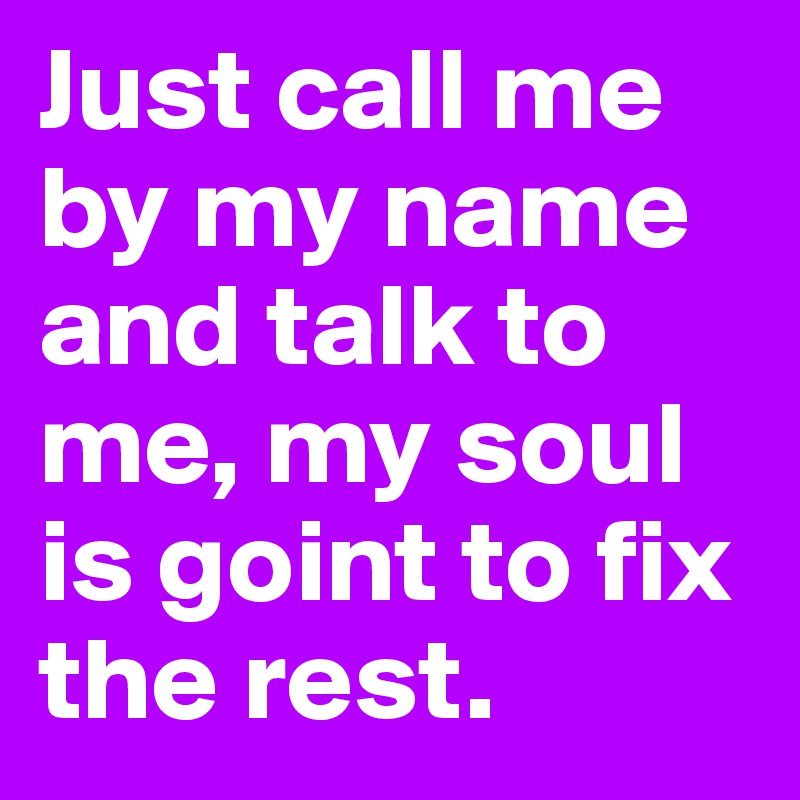 Just call me by my name and talk to me, my soul is goint to fix the rest.