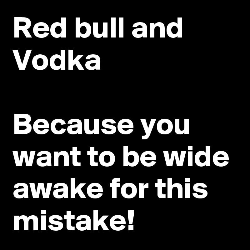 Red bull and Vodka

Because you want to be wide awake for this mistake! 