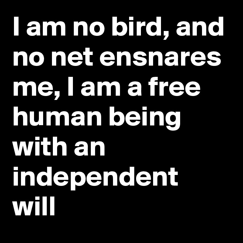 I am no bird, and no net ensnares me, I am a free human being with an independent will