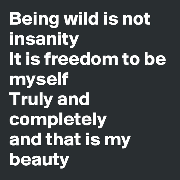 Being wild is not insanity
It is freedom to be myself
Truly and completely 
and that is my beauty 