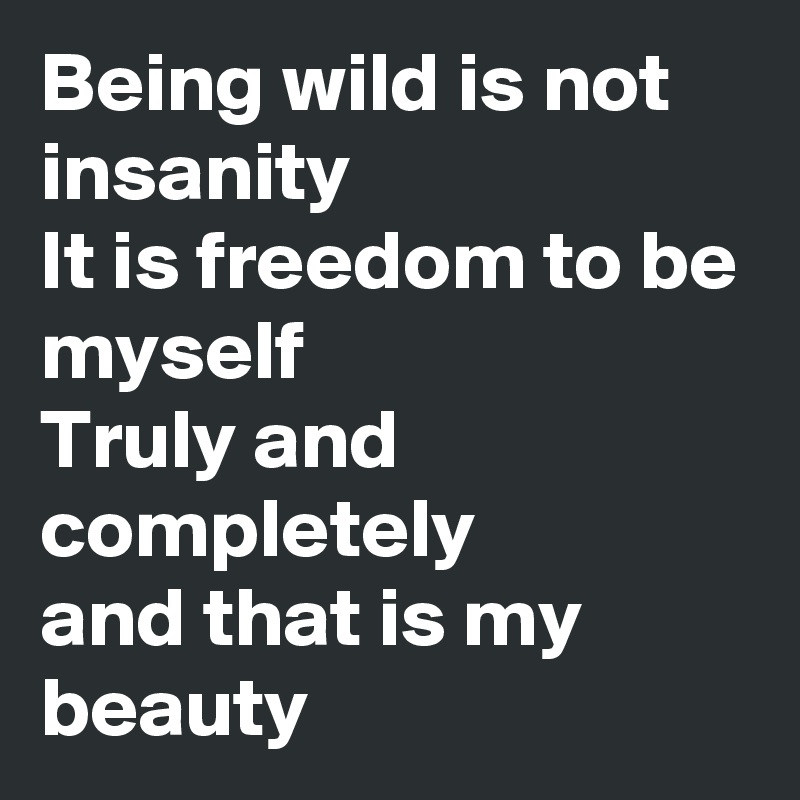 Being wild is not insanity
It is freedom to be myself
Truly and completely 
and that is my beauty 