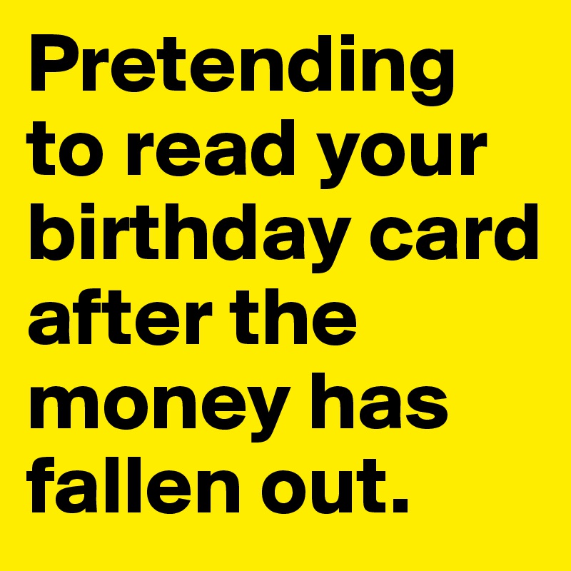 Pretending to read your birthday card after the money has fallen out. 
