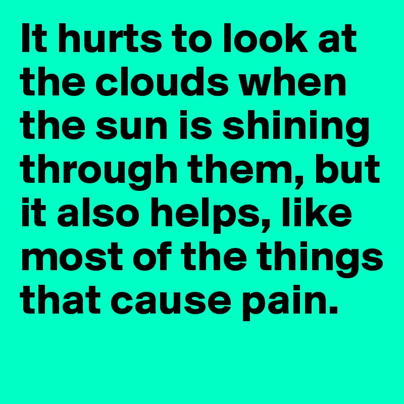 It hurts to look at the clouds when the sun is shining through them, but it also helps, like most of the things that cause pain.
