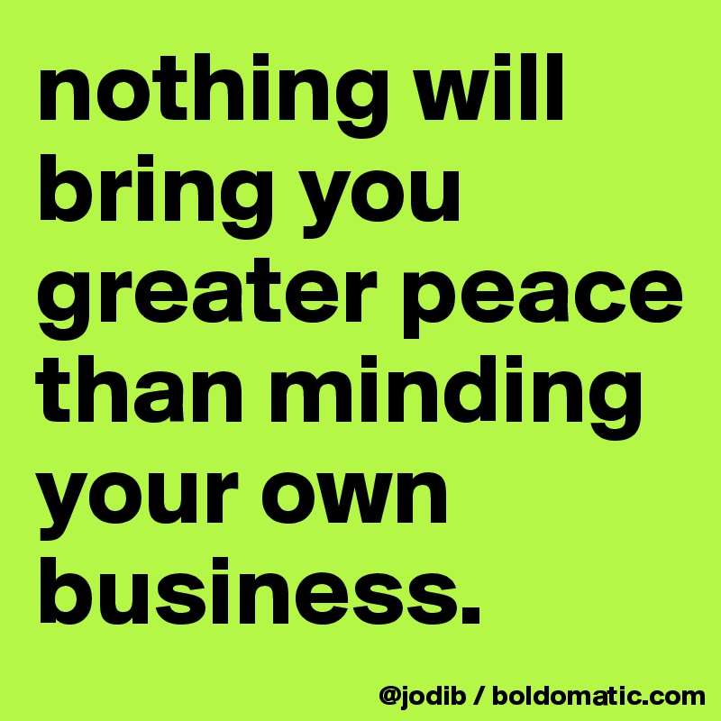 nothing will bring you greater peace than minding your own business ...