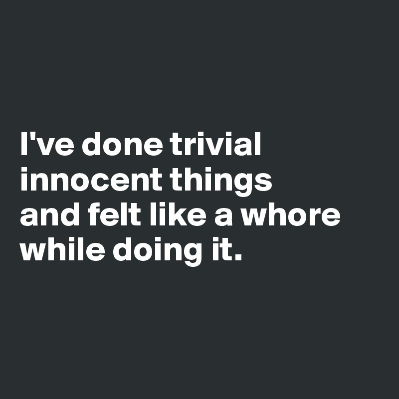 


I've done trivial innocent things 
and felt like a whore while doing it.


