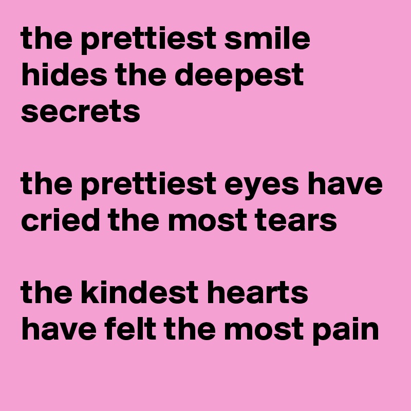 the prettiest smile hides the deepest secrets

the prettiest eyes have cried the most tears

the kindest hearts have felt the most pain