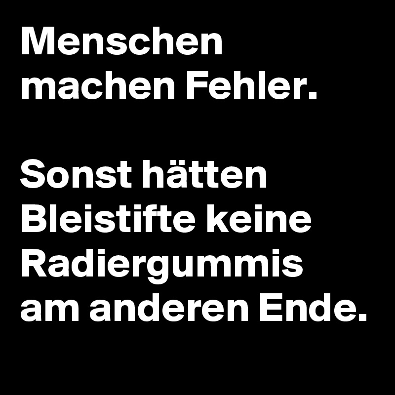 Menschen machen Fehler.

Sonst hätten Bleistifte keine Radiergummis am anderen Ende. 
