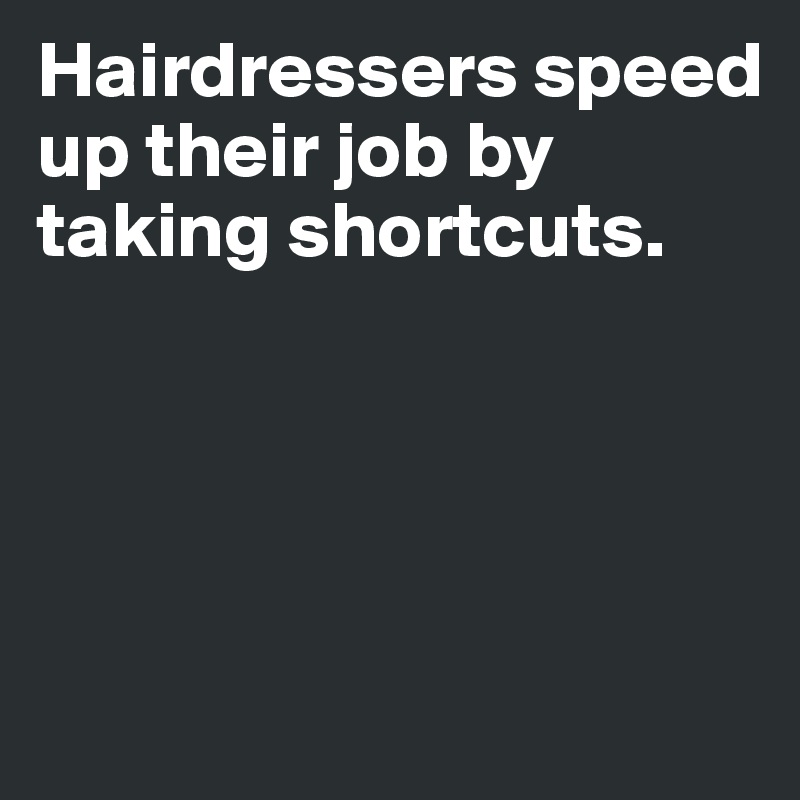 Hairdressers speed up their job by taking shortcuts. 




