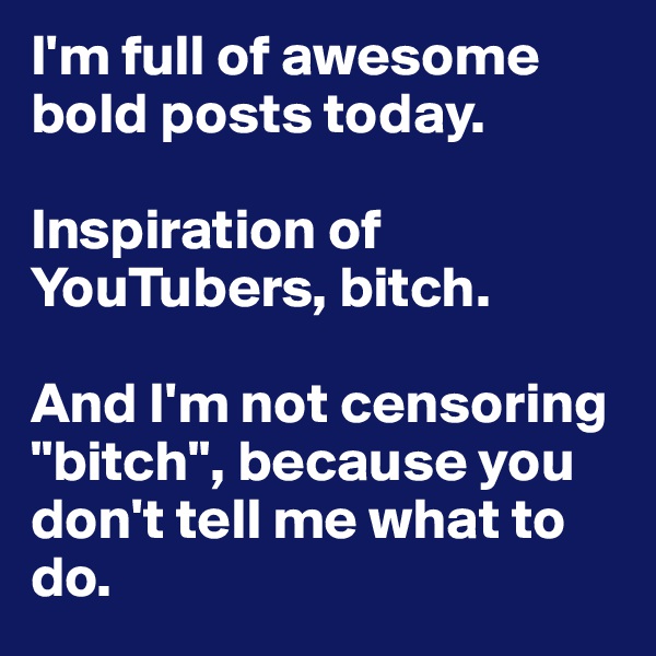 I'm full of awesome bold posts today.

Inspiration of YouTubers, bitch.

And I'm not censoring "bitch", because you don't tell me what to do. 