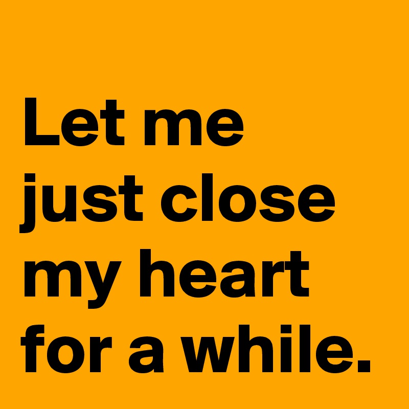 Let me just close my heart for a while.