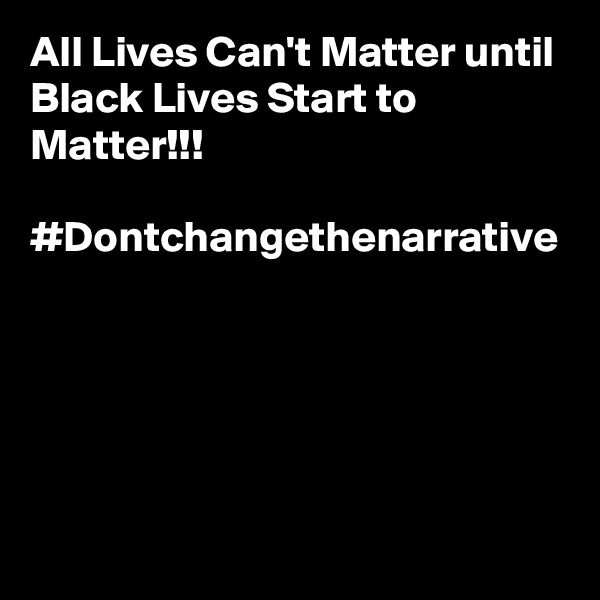 All Lives Can't Matter until Black Lives Start to Matter!!!

#Dontchangethenarrative