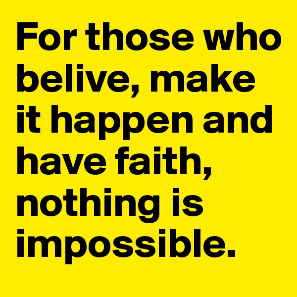 For those who belive, make it happen and have faith, nothing is impossible.