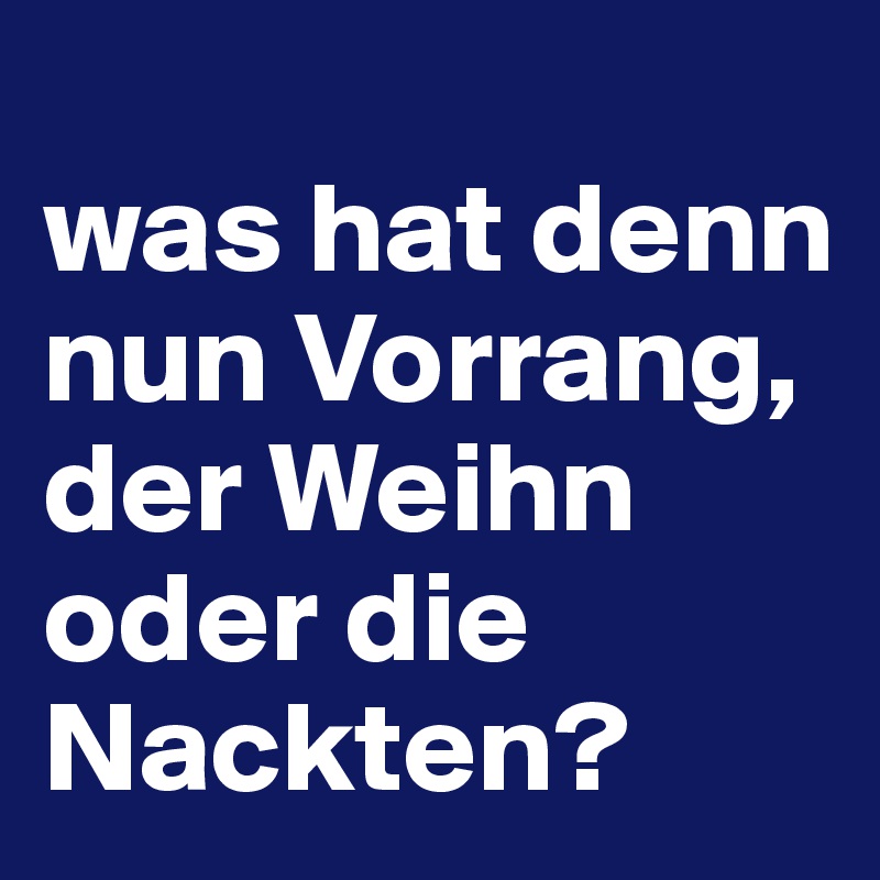 
was hat denn nun Vorrang, der Weihn oder die Nackten?