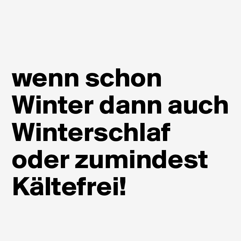 

wenn schon Winter dann auch Winterschlaf oder zumindest Kältefrei! 