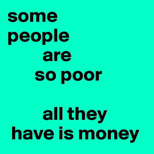 some       people 
         are
       so poor

         all they
 have is money