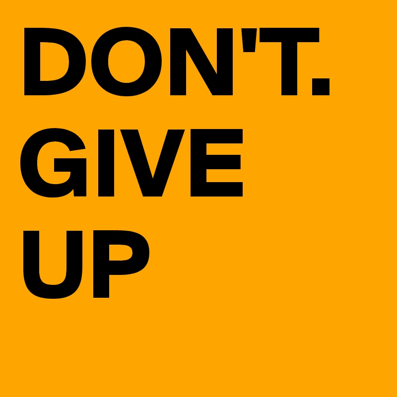 DON'T. 
GIVE UP
