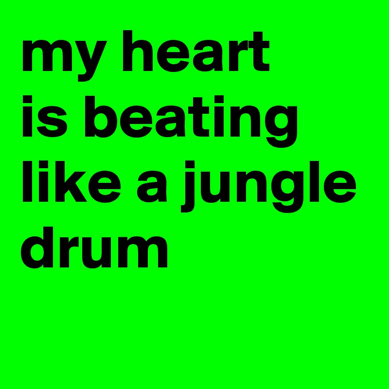 my heart 
is beating like a jungle drum
