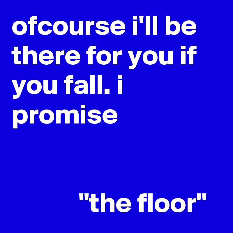 ofcourse i'll be there for you if you fall. i promise


            "the floor"