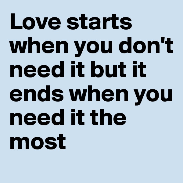 Love starts when you don't need it but it ends when you need it the most