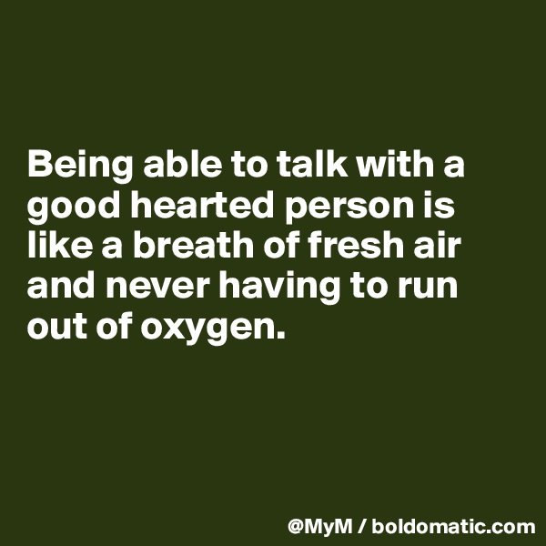 


Being able to talk with a good hearted person is like a breath of fresh air and never having to run out of oxygen.



