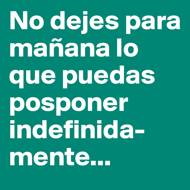 No dejes para mañana lo que puedas posponer indefinida-mente...