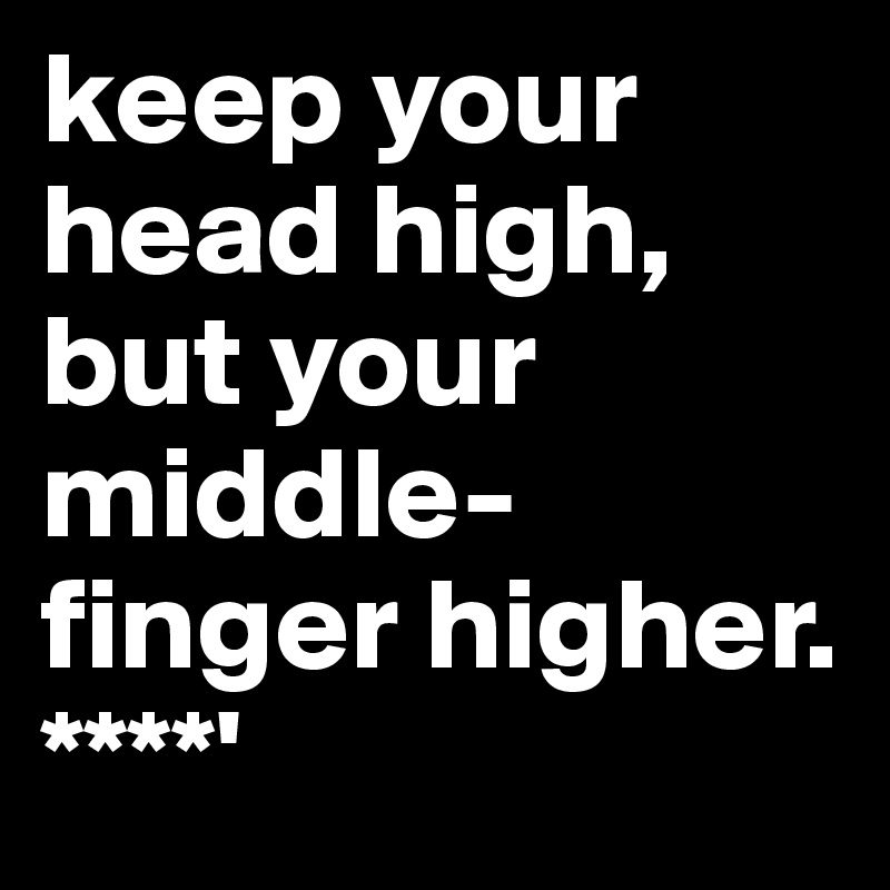 keep your head high, but your middle-finger higher.
****'