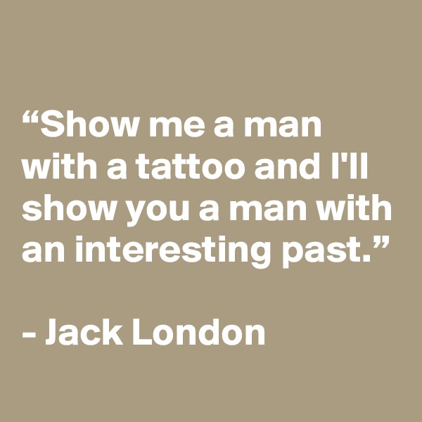 

“Show me a man with a tattoo and I'll show you a man with an interesting past.”

- Jack London