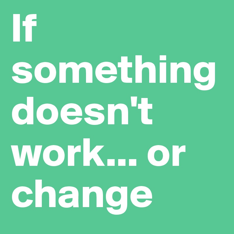 If something doesn't work... or change